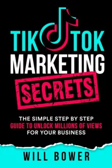TikTok Marketing Secrets: The Simple Step By Step Guide To Unlock Millions Of Views For Your Business
